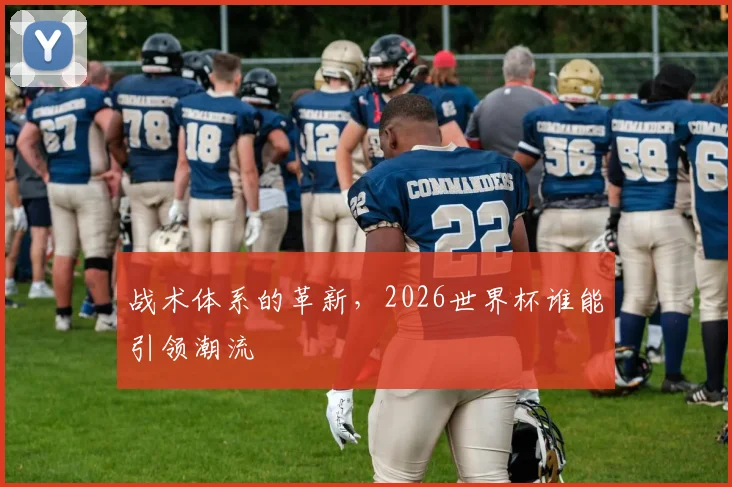 战术体系的革新,2026世界杯谁能引领潮流