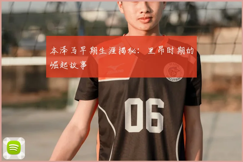 本泽马早期生涯揭秘：里昂时期的崛起故事