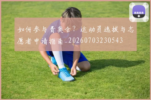 如何参与青奥会？运动员选拔与志愿者申请指南_20260703230543