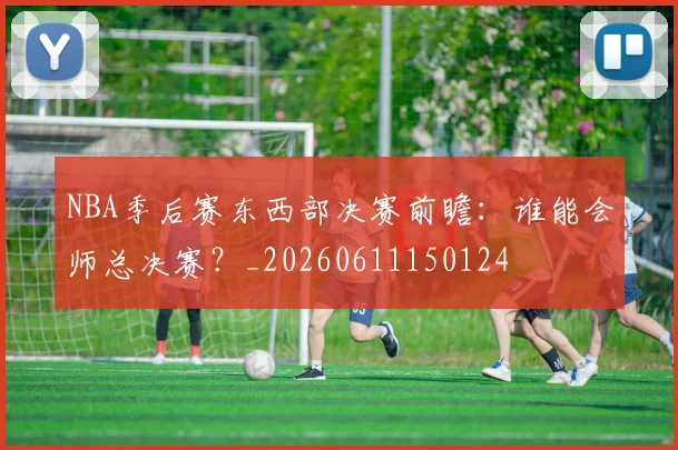 NBA季后赛东西部决赛前瞻：谁能会师总决赛？_20260611150124